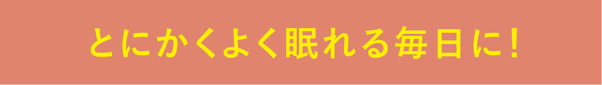 とにかくよく眠れる毎日に!